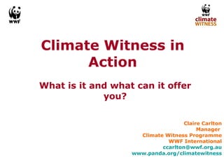 Climate Witness in Action What is it and what can it offer you? Claire Carlton Manager  Climate Witness Programme WWF International [email_address] www.panda.org/climatewitness 