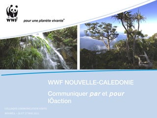 WWF NOUVELLE-CALEDONIE Communiquer  par  et  pour  l’action COLLOQUE COMMUNICATION VERTE  NOUMÉA  - 26 ET 27 MAI 2011 
