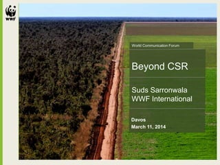 Beyond CSR
Suds Sarronwala
WWF International
Davos
March 11, 2014
World Communication Forum
 