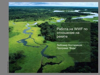 ©MichelRoggo/WWF-Canon
1
Любомир Костадинов,
Програма “Води“
Любомир Костадинов,
Програма “Води“
Работа на WWF по
отношение на
реките
 