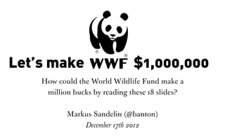 Let’s make WWF $1,000,000
    How could the World Wide Fund for Nature
   make a million bucks by reading these 18 slides?


            Markus Sandelin (@banton)
                  December 17th 2012
 