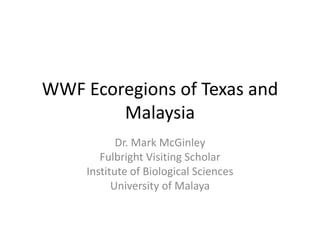WWF Ecoregions of Texas and Malaysia Dr. Mark McGinley Fulbright Visiting Scholar Institute of Biological Sciences University of Malaya 