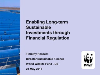 Enabling Long-term
Sustainable
Investments through
Financial Regulation
Timothy Hassett
Director Sustainable Finance
World Wildlife Fund - US
21 May 2013
© Kevin Schafer/WWF-Canon
 