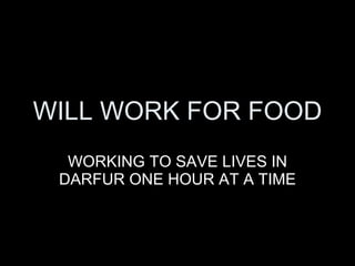 WILL WORK FOR FOOD WORKING TO SAVE LIVES IN DARFUR ONE HOUR AT A TIME 