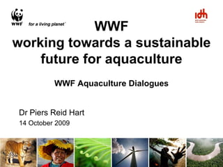 WWF
working towards a sustainable
    future for aquaculture
          WWF Aquaculture Dialogues


Dr Piers Reid Hart
14 October 2009
 