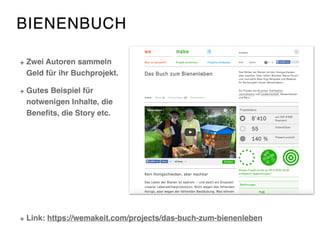 BIENENBUCH
Zwei Autoren sammeln  
Geld für ihr Buchprojekt.
Gutes Beispiel für  
notwenigen Inhalte, die  
Beneﬁts, die Story etc.
Link: https://wemakeit.com/projects/das-buch-zum-bienenleben
 