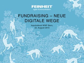 agile Kommunikation
FUNDRAISING – NEUE  
DIGITALE WEGE
Inputreferat WWF Bern, 
22. August 2015
 