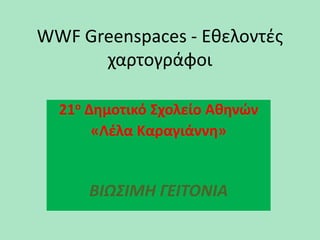 WWF Greenspaces - Εθελοντές
χαρτογράφοι
21ο Δημοτικό Σχολείο Αθηνών
«Λέλα Καραγιάννη»
ΒΙΩΣΙΜΗ ΓΕΙΤΟΝΙΑ
 
