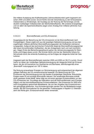 Die mittlere Auslastung des Kraftwerksparks (Jahresvollaststunden) geht insgesamt zwi-
schen 2005 und 2050 zurück. Grund hierfür sind die Verschiebung zu den Erneuerbaren,
insbesondere zu Windenergie, der Ausstieg aus der Nutzung der Kernenergie und die
deutlich rückläufigen Vollaststunden der Steinkohlekraftwerke. Alle anderen Energieträger
und vor allem die Speicherkraftwerke zeigen einen Anstieg ihrer mittleren jährlichen Aus-
lastung.



4.3.6.2.3        Brennstoffeinsatz und CO2-Emissionen

Ausgangspunkt der Berechnung der CO2-Emissionen ist der Brennstoffeinsatz nach
Energieträgern. Dieser ergibt sich aus der jeweiligen Nettostromerzeugung und aus den
zugehörigen mittleren jährlichen Brennstoffnutzungsgraden der Kraftwerke (Jahresnut-
zungsgrade). Aufgrund des technischen Fortschritts steigt der Brennstoffnutzungsgrad bei
alle neuen konventionellen Kraftwerken, die den Anlagenpark nach und nach durchdrin-
gen. Gegen Ende des Betrachtungszeitraums gehen die Jahresnutzungsgrade für Stein-
kohle und Erdgas etwas zurück. Die Gründe hierfür sind bei der Steinkohle höhere An-
fahrverluste durch die sinkende Auslastung und bei Erdgas der steigende Anteil der Gas-
turbinen.

Insgesamt geht der Brennstoffeinsatz zwischen 2005 und 2050 um 39,2 % zurück. Grund
hierfür ist neben der rückläufigen Nettostromerzeugung der steigende Anteil der Erneuer-
baren, die die mit Ausnahme von Geothermie und Biomasse, definitionsgemäß einen
„Brennstoff“-nutzungsgrad von 100 % haben.

Die Nutzung erneuerbarer Energien zur Stromerzeugung wird entsprechend der allgemein
gültigen Definition als CO2-emissionsneutral bewertet. Zur Berechnung der CO2-
Emissionen der Stromerzeugung sind die fossilen Energieträger Steinkohle, Braunkohle,
Erdgas sowie Öl und sonstige Brennstoffe relevant. Die verwendete Biomasse enthält
einen gewissen Antiel Abfall, daher trägt sie mit einem geringen Emissionsfaktor zur den
CO2-Emissionen bei. Grundlage der Kalkulation sind der Brennstoffeinsatz nach Energie-
trägern und die brennstoffspezifischen Emissionsfaktoren. Die Emissionen für 2005 sind
nach Energiebilanz gerechnete Modellwerte, die von den Angaben des Emissionsinven-
tars geringfügig abweichen. Aus Konsistenzgründen werden hier die Modellwerte ausge-
wiesen. Bei den Summationen für die gesamten Treibhausgase in Kapitel 4.3.10werden
dann die Werte gem. Emissionsinventar weiter verwendet.




V13_091014                                                                            125
 