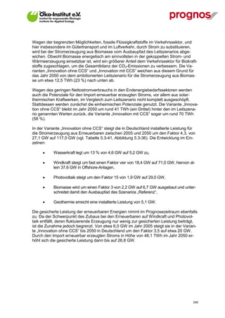 Wegen der begrenzten Möglichkeiten, fossile Flüssigkraftstoffe im Verkehrssektor, und
hier insbesondere im Gütertransport und im Luftverkehr, durch Strom zu substituieren,
wird bei der Stromerzeugung aus Biomasse vom Ausbaupfad des Leitszenarios abge-
wichen. Obwohl Biomasse energetisch am sinnvollsten in der gekoppelten Strom- und
Wärmeerzeugung einsetzbar ist, wird ein größerer Anteil dem Verkehrssektor für Biokraft-
stoffe zugeschlagen, um die Gesamtbilanz der CO2-Emissionen zu verbessern. Die Va-
rianten „Innovation ohne CCS“ und „Innovation mit CCS“ weichen aus diesem Grund für
das Jahr 2050 von dem ambitionierten Leitszenario für die Stromerzeugung aus Biomas-
se um etwa 12,5 TWh (23 %) nach unten ab.

Wegen des geringen Nettostromverbrauchs in den Endenergiebedarfssektoren werden
auch die Potenziale für den Import erneuerbar erzeugten Stroms, vor allem aus solar-
thermischen Kraftwerken, im Vergleich zum Leitszenario nicht komplett ausgeschöpft.
Stattdessen werden zunächst die einheimischen Potenziale genutzt. Die Variante „Innova-
tion ohne CCS“ bleibt im Jahr 2050 um rund 41 TWh (ein Drittel) hinter den im Leitszena-
rio genannten Werten zurück, die Variante „Innovation mit CCS“ sogar um rund 70 TWh
(58 %).

In der Variante „Innovation ohne CCS“ steigt die in Deutschland installierte Leistung für
die Stromerzeugung aus Erneuerbaren zwischen 2005 und 2050 um den Faktor 4,3, von
27,1 GW auf 117,0 GW (vgl. Tabelle 5.3-41, Abbildung 5.3-36). Die Entwicklung im Ein-
zelnen:

            Wasserkraft legt um 13 % von 4,6 GW auf 5,2 GW zu,

            Windkraft steigt um fast einen Faktor vier von 18,4 GW auf 71,0 GW, hiervon al-
             lein 37,6 GW in Offshore-Anlagen,

            Photovoltaik steigt um den Faktor 15 von 1,9 GW auf 29,0 GW,

            Biomasse wird um einen Faktor 3 von 2,2 GW auf 6,7 GW ausgebaut und unter-
             schreitet damit den Ausbaupfad des Szenarios „Referenz“,

            Geothermie erreicht eine installierte Leistung von 5,1 GW.

Die gesicherte Leistung der erneuerbaren Energien nimmt im Prognosezeitraum ebenfalls
zu. Da der Schwerpunkt des Zubaus bei den Erneuerbaren auf Windkraft und Photovol-
taik entfällt, deren fluktuierende Erzeugung nur wenig zur gesicherten Leistung beiträgt,
ist die Zunahme jedoch begrenzt. Von etwa 6,0 GW im Jahr 2005 steigt sie in der Varian-
te „Innovation ohne CCS“ bis 2050 in Deutschland um den Faktor 3,5 auf etwa 20 GW.
Durch den Import erneuerbar erzeugten Stroms in Höhe von 48,1 TWh im Jahr 2050 er-
höht sich die gesicherte Leistung dann bis auf 26,8 GW.




V13_091014                                                                                 240
 
