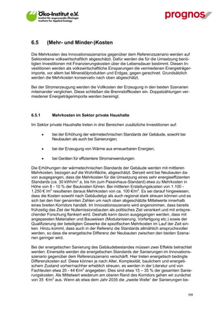 6.5         (Mehr- und Minder-)Kosten

Die Mehrkosten des Innovationsszenarios gegenüber dem Referenzszenario werden auf
Sektorebene volkswirtschaftlich abgeschätzt. Dafür werden die für die Umsetzung benö-
tigten Investitionen mit Finanzierungskosten über die Lebensdauer bestimmt. Diesen In-
vestitionen werden als volkswirtschaftliche Einsparungen die vermiedenen Energieträger-
importe, vor allem bei Mineralölprodukten und Erdgas, gegen gerechnet. Grundsätzlich
werden die Mehrkosten konservativ nach oben abgeschätzt.

Bei der Stromerzeugung werden die Vollkosten der Erzeugung in den beiden Szenarien
miteinander verglichen. Diese schließen die Brennstoffkosten ein. Doppelzählungen ver-
miedener Energieträgerimporte werden bereinigt.



6.5.1        Mehrkosten im Sektor private Haushalte

Im Sektor private Haushalte treten in drei Bereichen zusätzliche Investitionen auf:

            bei der Erhöhung der wärmetechnischen Standards der Gebäude, sowohl bei
             Neubauten als auch bei Sanierungen;

            bei der Erzeugung von Wärme aus erneuerbaren Energien;

            bei Geräten für effizientere Stromanwendungen.

Die Erhöhungen der wärmetechnischen Standards der Gebäude werden mit mittleren
Mehrkosten, bezogen auf die Wohnfläche, abgeschätzt. Derzeit wird bei Neubauten da-
von ausgegangen, dass die Mehrkosten für die Umsetzung eines sehr energieeffizienten
Standards (ca. 30 kWh/m2 a, bis hin zum Passivhaus-Standard) etwa zu Mehrkosten in
Höhe von 8 - 10 % der Baukosten führen. Bei mittleren Erstellungskosten von 1.100 -
1.250 € /m2 resultieren daraus Mehrkosten von ca. 100 €/m2. Es sei darauf hingewiesen,
dass die Kosten sowohl nach Gebäudetyp als auch regional stark streuen können und es
sich bei den hier genannten Zahlen um nach oben abgeschätzte Mittelwerte innerhalb
eines breiten Korridors handelt. Im Innovationsszenario wird angenommen, dass bereits
frühzeitig das Ziel der Nullemissionsbauten als politisches Ziel verankert und mit entspre-
chender Forschung flankiert wird. Deshalb kann davon ausgegangen werden, dass mit
angepassten Materialien und Bauweisen (Modularisierung, Vorfertigung etc.) sowie der
Qualifizierung der beteiligten Gewerke die spezifischen Mehrkosten im Lauf der Zeit sin-
ken. Hinzu kommt, dass auch in der Referenz die Standards allmählich anspruchsvoller
werden, so dass die energetische Differenz der Neubauten zwischen den beiden Szena-
rien geringer wird.

Bei der energetischen Sanierung des Gebäudebestandes müssen zwei Effekte betrachtet
werden: Einerseits werden die energetischen Standards der Sanierungen im Innovations-
szenario gegenüber dem Referenzszenario verschärft. Hier treten energetisch bedingte
Differenzkosten auf. Diese können je nach Alter, Komplexität, baulichem und energeti-
schem Zustand vorher/nachher erheblich streuen, es werden in der Literatur und von
Fachleuten etwa 20 - 44 €/m2 angegeben. Dies sind etwa 15 – 35 % der gesamten Sanie-
rungskosten. Als Mittelwert wiederum am oberen Rand des Korridors gehen wir zunächst
von 35 €/m2 aus. Wenn ab etwa dem Jahr 2035 die „zweite Welle“ der Sanierungen be-


V13_091014                                                                               358
 