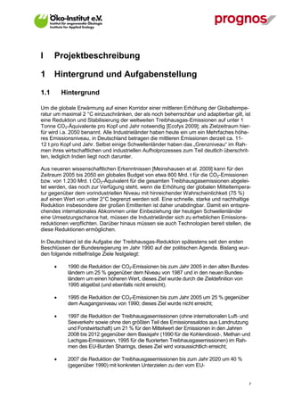 I     Projektbeschreibung

1     Hintergrund und Aufgabenstellung

1.1       Hintergrund

Um die globale Erwärmung auf einen Korridor einer mittleren Erhöhung der Globaltempe-
ratur um maximal 2 °C einzuschränken, der als noch beherrschbar und adaptierbar gilt, ist
eine Reduktion und Stabilisierung der weltweiten Treibhausgas-Emissionen auf unter 1
Tonne CO2-Äquivalente pro Kopf und Jahr notwendig [Ecofys 2009]; als Zielzeitraum hier-
für wird i.a. 2050 benannt. Alle Industrieländer haben heute ein um ein Mehrfaches höhe-
res Emissionsniveau, in Deutschland betragen die mittleren Emissionen derzeit ca. 11-
12 t pro Kopf und Jahr. Selbst einige Schwellenländer haben das „Grenzniveau“ im Rah-
men ihres wirtschaftlichen und industriellen Aufholprozesses zum Teil deutlich überschrit-
ten, lediglich Indien liegt noch darunter.

Aus neueren wissenschaftlichen Erkenntnissen [Meinshausen et al. 2009] kann für den
Zeitraum 2005 bis 2050 ein globales Budget von etwa 800 Mrd. t für die CO2-Emissionen
bzw. von 1.230 Mrd. t CO2-Äquivalent für die gesamten Treibhausgasemissionen abgelei-
tet werden, das noch zur Verfügung steht, wenn die Erhöhung der globalen Mitteltempera-
tur gegenüber dem vorindustriellen Niveau mit hinreichender Wahrscheinlichkeit (75 %)
auf einen Wert von unter 2°C begrenzt werden soll. Eine schnelle, starke und nachhaltige
Reduktion insbesondere der großen Emittenten ist daher unabdingbar. Damit ein entspre-
chendes internationales Abkommen unter Einbeziehung der heutigen Schwellenländer
eine Umsetzungschance hat, müssen die Industrieländer sich zu erheblichen Emissions-
reduktionen verpflichten. Darüber hinaus müssen sie auch Technologien bereit stellen, die
diese Reduktionen ermöglichen.

In Deutschland ist die Aufgabe der Treibhausgas-Reduktion spätestens seit den ersten
Beschlüssen der Bundesregierung im Jahr 1990 auf der politischen Agenda. Bislang wur-
den folgende mittelfristige Ziele festgelegt:

            1990 die Reduktion der CO2-Emissionen bis zum Jahr 2005 in den alten Bundes-
             ländern um 25 % gegenüber dem Niveau von 1987 und in den neuen Bundes-
             ländern um einen höheren Wert, dieses Ziel wurde durch die Zieldefinition von
             1995 abgelöst (und ebenfalls nicht erreicht);

            1995 die Reduktion der CO2-Emissionen bis zum Jahr 2005 um 25 % gegenüber
             dem Ausgangsniveau von 1990; dieses Ziel wurde nicht erreicht;

            1997 die Reduktion der Treibhausgasemissionen (ohne internationalen Luft- und
             Seeverkehr sowie ohne den größten Teil des Emissionssaldos aus Landnutzung
             und Forstwirtschaft) um 21 % für den Mittelwert der Emissionen in den Jahren
             2008 bis 2012 gegenüber dem Basisjahr (1990 für die Kohlendioxid-, Methan und
             Lachgas-Emissionen, 1995 für die fluorierten Treibhausgasemissionen) im Rah-
             men des EU-Burden Sharings, dieses Ziel wird voraussichtlich erreicht;

            2007 die Reduktion der Treibhausgasemissionen bis zum Jahr 2020 um 40 %
             (gegenüber 1990) mit konkreten Unterzielen zu den vom EU-


V13_091014                                                                               7
 