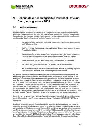 9     Eckpunkte eines Integrierten Klimaschutz- und
      Energieprogramms 2030

9.1       Vorbemerkungen

Die langfristigen strategischen Ansätze zur Erreichung ambitionierter Klimaschutzziele
bilden den konzeptionellen Rahmen und das Anforderungsniveau für konkrete politische
Maßnahmen. Die Auswahl und die Ausgestaltung von konkreten politischen Maßnahmen
werden dabei durch sehr unterschiedliche Aspekte bestimmt:

            das wirtschaftliche und politische Umfeld, das auch zu bestimmten instrumentel-
             len Präferenzen führt;

            die Einbindung in die übergeordneten politischen Rahmensetzungen, z.B. in der
             Europäischen Union;

            die erreichten Fortschritte bei der Treibhausgasminderung in den verschiedenen
             Sektoren, die im Zeitverlauf Schwerpunktverschiebungen erfordern können;

            die erzielten technischen, wirtschaftlichen und strukturellen Innovationen;

            die Veränderungen auf Märkten und im Bereich der Schlüsselakteure;

            das Zusammenwirken verschiedener Instrumente, die sich gegenseitig ergänzen
             und verstärken, aber sich auch gegenseitig blockieren können.

Da gerade die Wechselwirkungen zwischen verschiedenen Instrumenten erheblich an
Bedeutung gewonnen haben und die Notwendigkeit umfassender Politikansätze in der
Energie- und Klimaschutzpolitik offensichtlich geworden ist, hat sich sowohl in Deutsch-
land als auch in der Europäischen Union der Ansatz Integrierter Politikpakete durchge-
setzt. In Deutschland wurde das durch die „Meseberger Beschlüsse“ im Jahr 2007 initiier-
te „Integrierte Energie- und Klimaprogramm“ (IEKP) der Bundesregierung aufgelegt, in
der Europäischen Union bildet das im Januar 2008 von der Europäischen Kommission
vorgeschlagene und im Dezember 2008 beschlossene „Grüne Paket“ der EU einen um-
fassenden politischen Rahmen für die Klimapolitik. Bisher sind diese Politikpakete und die
entsprechenden Ziele auf den Zeithorizont 2020 ausgerichtet und ausgestaltet worden.

In den folgenden Abschnitten wird der Versuch unternommen, die Eckpunkte eines Integ-
rierten Klimaschutz- und Energieprogramms für den Zeithorizont 2030 (IKEP 2030) zu
skizzieren.

Die Basis für dieses auf den Zeithorizont 2030, also eine Zwischenetappe der Langfrist-
strategie, ausgerichtete Programm bilden einerseits die mit dem Innovationsszenario und
den zusätzlichen Maßnahmen beschriebene Ziel- und Umsetzungsvision einer Minderung
der Treibhausgasemissionen um 95 % gegenüber 1990 („Modell Deutschland“) und ande-
rerseits die daraus abgeleiteten Unterziele und Strategien. Ausgerichtet ist das Programm
an dem Ziel, bis zum Jahr 2030 die Gesamtheit der Treibhausgasemissionen in Deutsch-
land (also inklusive des internationalen Flugverkehrs sowie der Emissionsquellen bzw. -



V13_091014                                                                                 412
 