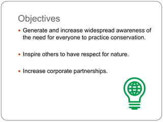 ObjectivesGenerate and increase widespread awareness of the need for everyone to practice conservation.Inspire others to have respect for nature.Increase corporate partnerships.
