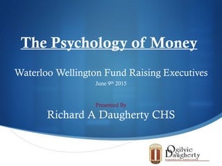 S
Waterloo Wellington Fund Raising Executives
June 9th 2015
The Psychology of Money
Presented By
Richard A Daugherty CHS
 