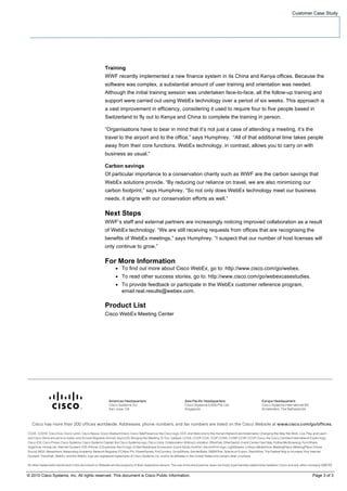 Customer Case Study




                                          Training
                                          WWF recently implemented a new finance system in its China and Kenya offices. Because the
                                          software was complex, a substantial amount of user training and orientation was needed.
                                          Although the initial training session was undertaken face-to-face, all the follow-up training and
                                          support were carried out using WebEx technology over a period of six weeks. This approach is
                                          a vast improvement in efficiency, considering it used to require four to five people based in
                                          Switzerland to fly out to Kenya and China to complete the training in person.

                                          “Organisations have to bear in mind that it’s not just a case of attending a meeting, it’s the
                                          travel to the airport and to the office,” says Humphrey. “All of that additional time takes people
                                          away from their core functions. WebEx technology, in contrast, allows you to carry on with
                                          business as usual.”

                                          Carbon savings
                                          Of particular importance to a conservation charity such as WWF are the carbon savings that
                                          WebEx solutions provide. “By reducing our reliance on travel, we are also minimizing our
                                          carbon footprint,” says Humphrey. “So not only does WebEx technology meet our business
                                          needs, it aligns with our conservation efforts as well.”

                                          Next Steps
                                          WWF’s staff and external partners are increasingly noticing improved collaboration as a result
                                          of WebEx technology. “We are still receiving requests from offices that are recognising the
                                          benefits of WebEx meetings,” says Humphrey. “I suspect that our number of host licenses will
                                          only continue to grow.”

                                          For More Information
                                                ●   To find out more about Cisco WebEx, go to: http://www.cisco.com/go/webex.
                                                ●   To read other success stories, go to: http://www.cisco.com/go/webexcasestudies.
                                                ●   To provide feedback or participate in the WebEx customer reference program,
                                                    email:real.results@webex.com.

                                          Product List
                                          Cisco WebEx Meeting Center




© 2010 Cisco Systems, Inc. All rights reserved. This document is Cisco Public Information.                                             Page 3 of 3
 