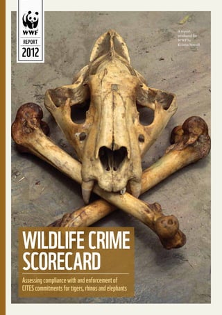 A WWF Report,
                                                     produced for the 62nd
                                                     meetingreport CITES
                                                          A of the
                                                     Standing Committee,
                                                          produced for

REPORT
                                                     23-27WWF by
                                                           July 2012



2012
                                                          Kristin Nowell




WILDLIFE CRIME
SCORECARD
Assessing compliance with and enforcement of
CITES commitments for tigers, rhinos and elephants
 
