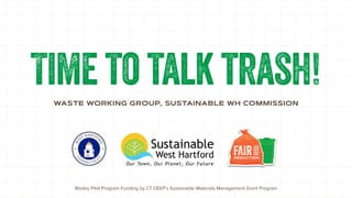 Time to talk trash!
WASTE WORKING GROUP, SUSTAINABLE WH COMMISSION
Morley Pilot Program Funding by CT DEEP’s Sustainable Materials Management Grant Program
 