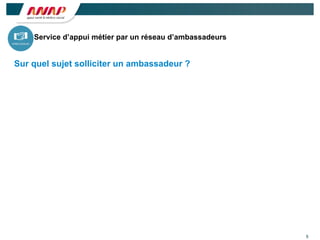 5
Sur quel sujet solliciter un ambassadeur ?
Service d’appui métier par un réseau d’ambassadeurs
 