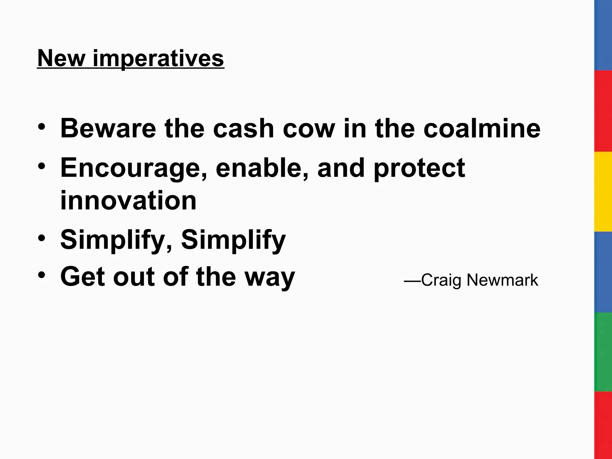 New imperatives Beware the cash cow in the coalmine Encourage, enable, and protect innovation Simplify, Simplify Get out of the way  —Craig Newmark 