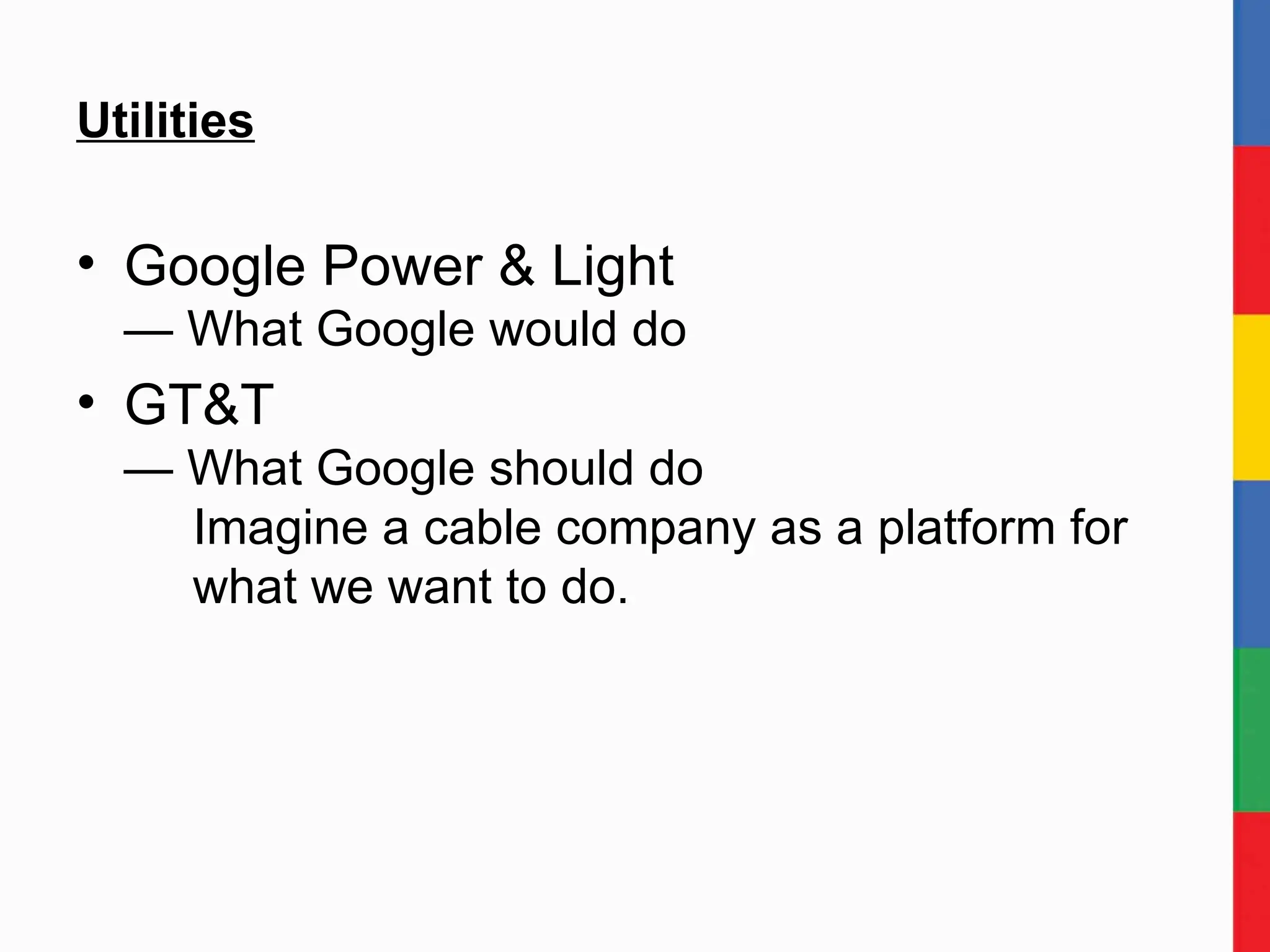 Utilities Google Power & Light — What Google would do GT&T — What Google should do   Imagine a cable company as a platform for   what we want to do.  