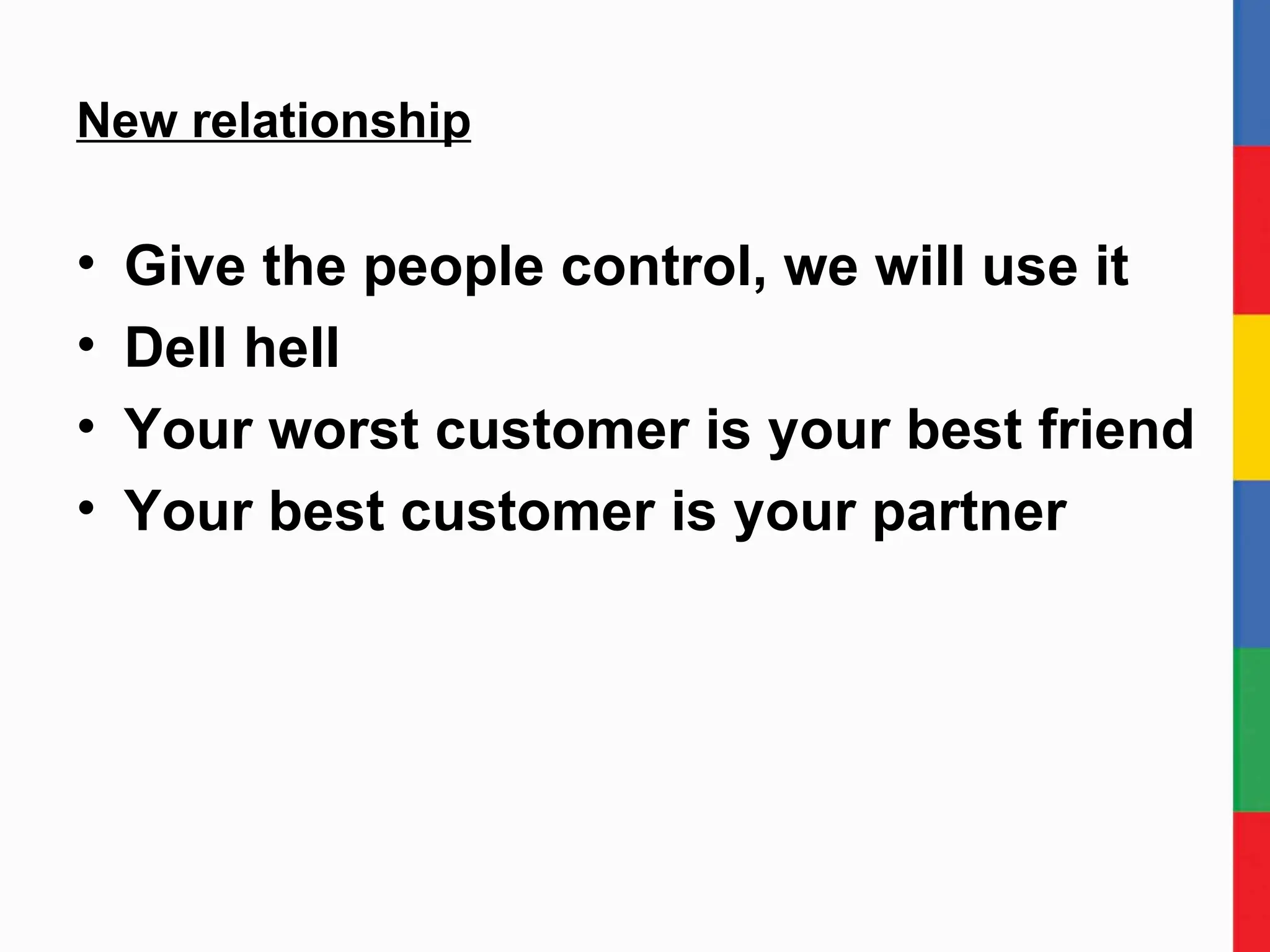New relationship Give the people control, we will use it Dell hell Your worst customer is your best friend Your best customer is your partner 