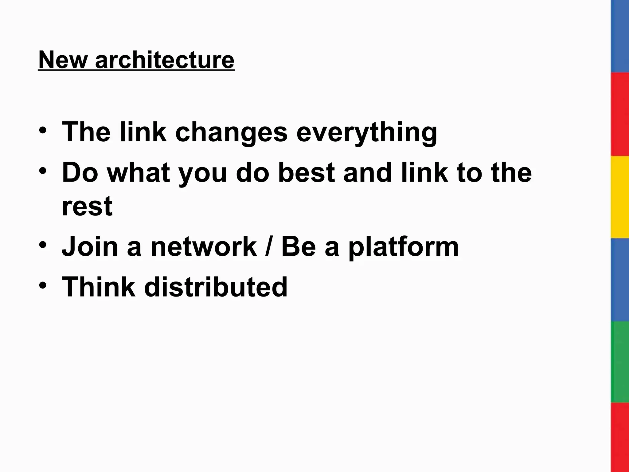 New architecture The link changes everything Do what you do best and link to the rest Join a network / Be a platform Think distributed 