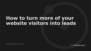 #wineandweb
How to turn more of your
website visitors into leads
Wine & Web no. 106
 