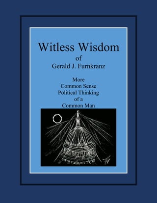 Witless Wisdom
of
Gerald J. Furnkranz
More
Common Sense
Political Thinking
of a
Common Man
 