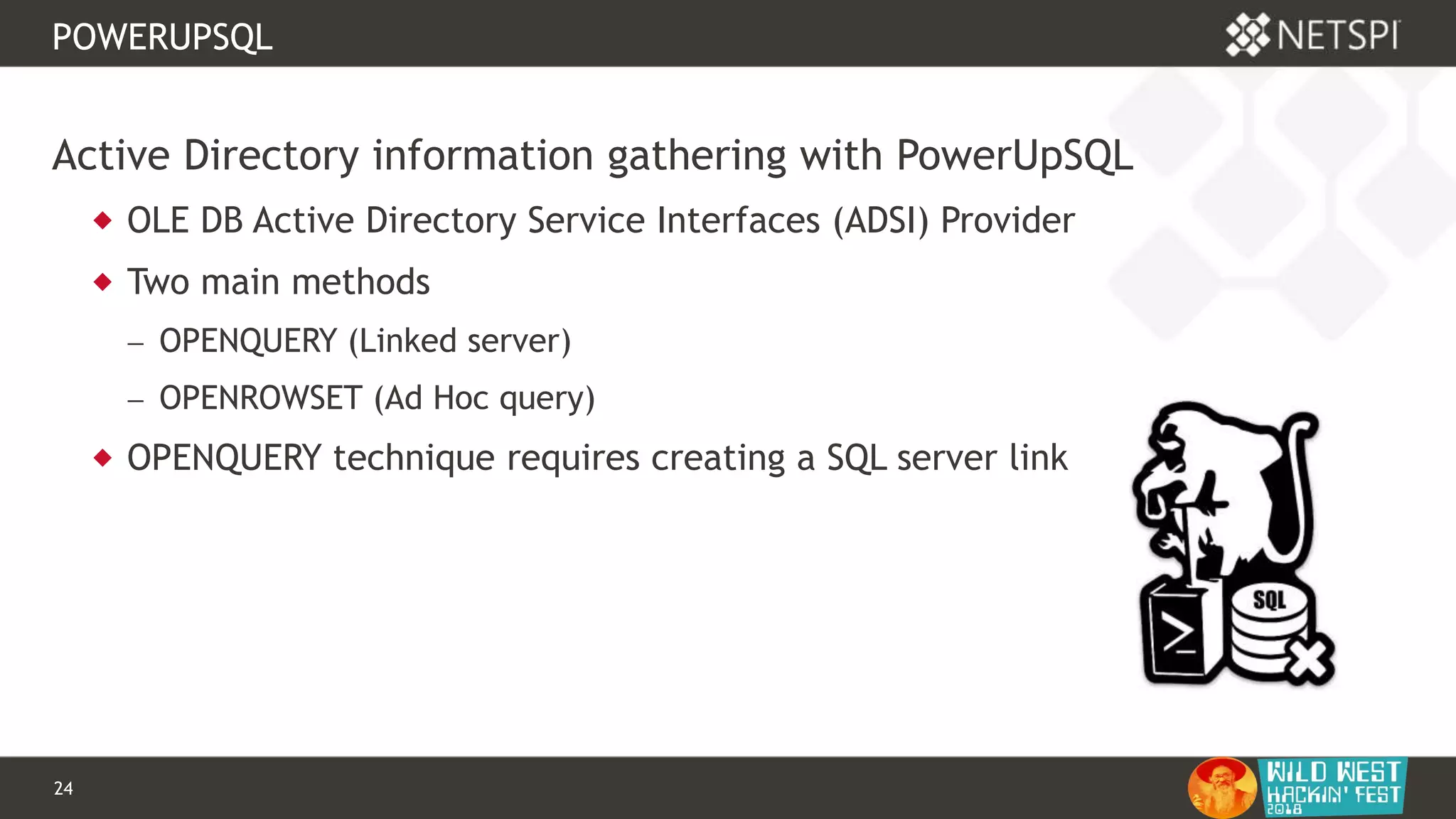 24 Confidential & Proprietary
POWERUPSQL
Active Directory information gathering with PowerUpSQL
 OLE DB Active Directory Service Interfaces (ADSI) Provider
 Two main methods
 OPENQUERY (Linked server)
 OPENROWSET (Ad Hoc query)
 OPENQUERY technique requires creating a SQL server link
 