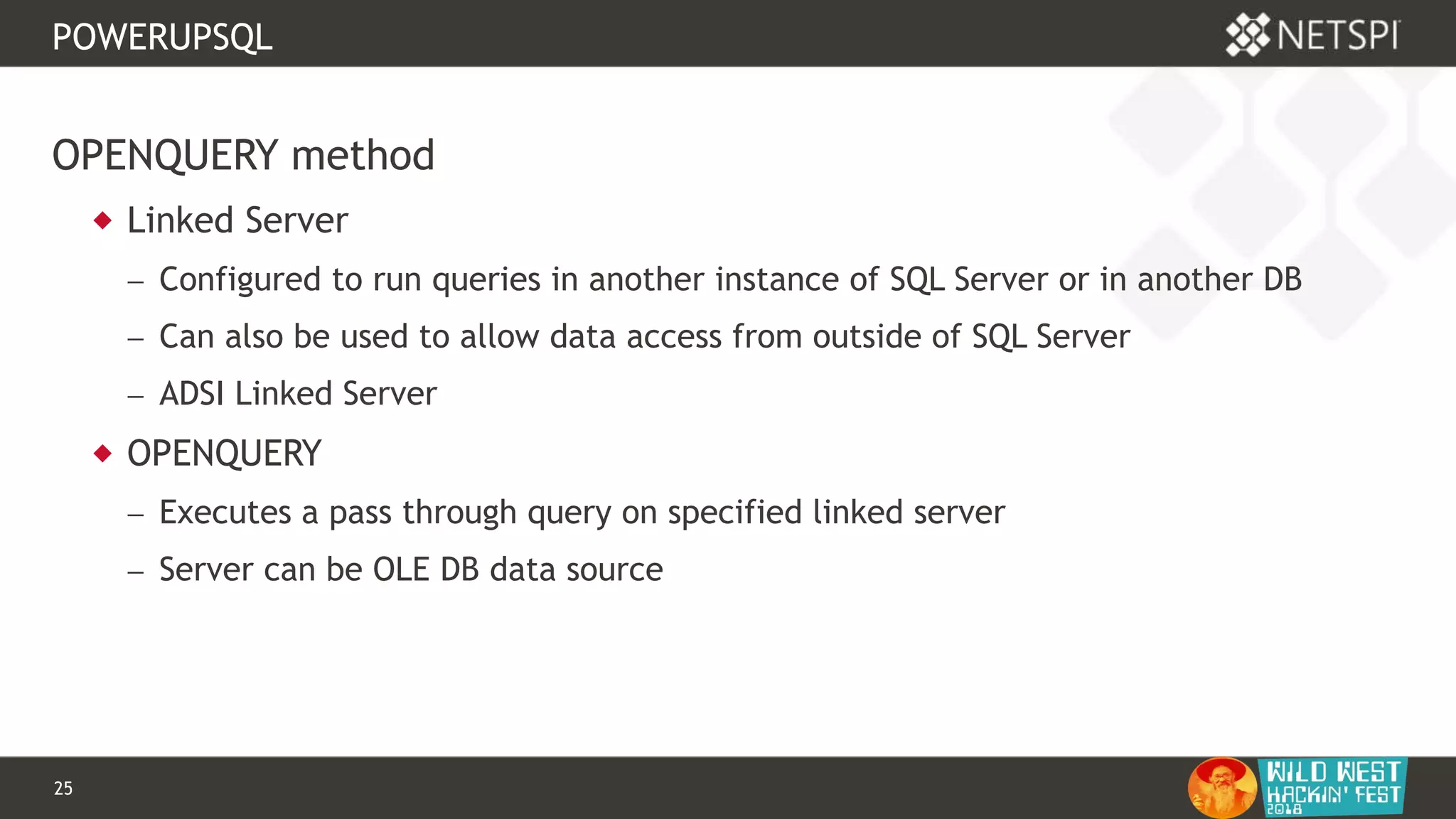 25 Confidential & Proprietary
POWERUPSQL
OPENQUERY method
 Linked Server
 Configured to run queries in another instance of SQL Server or in another DB
 Can also be used to allow data access from outside of SQL Server
 ADSI Linked Server
 OPENQUERY
 Executes a pass through query on specified linked server
 Server can be OLE DB data source
 