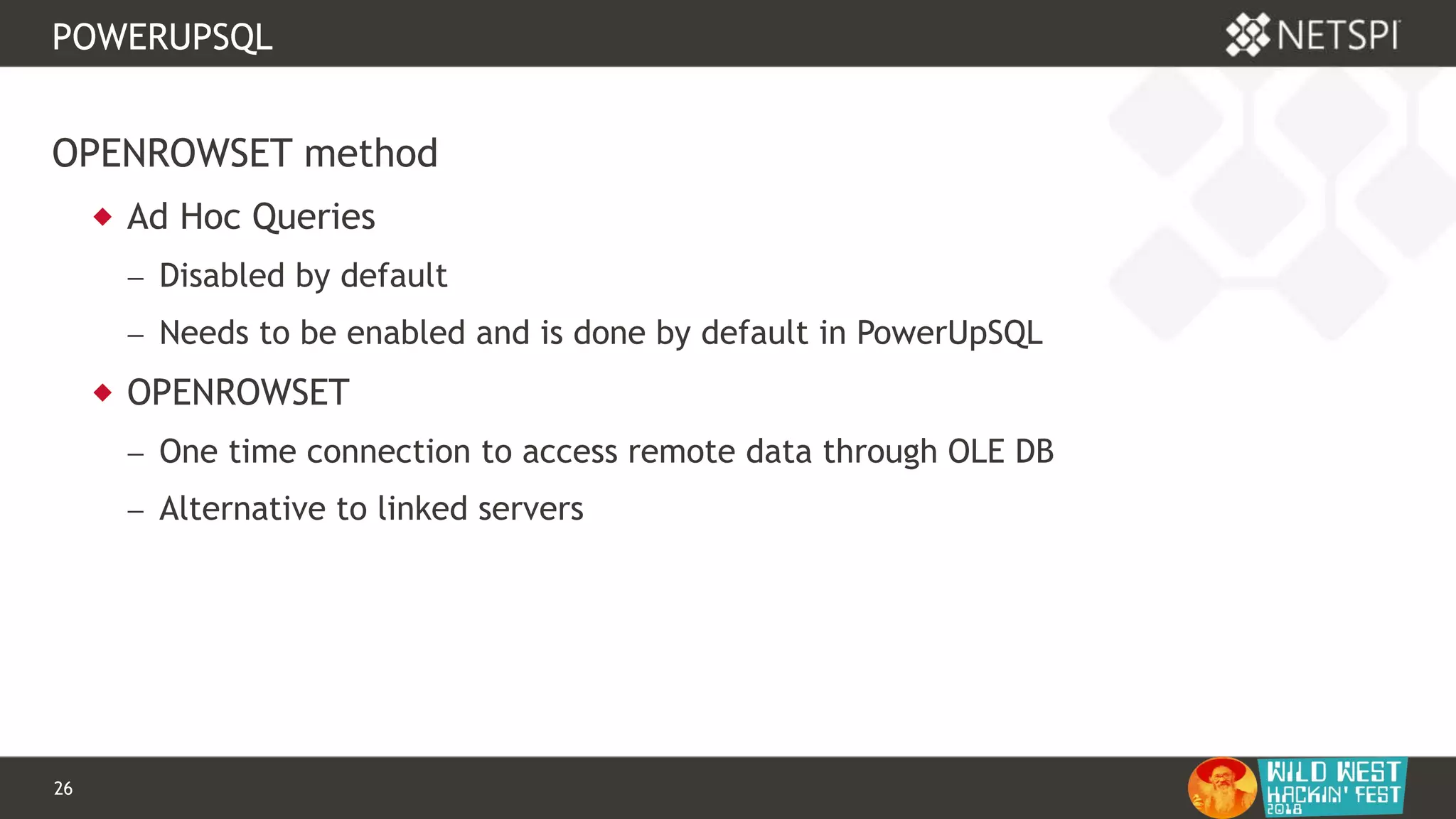26 Confidential & Proprietary
POWERUPSQL
OPENROWSET method
 Ad Hoc Queries
 Disabled by default
 Needs to be enabled and is done by default in PowerUpSQL
 OPENROWSET
 One time connection to access remote data through OLE DB
 Alternative to linked servers
 