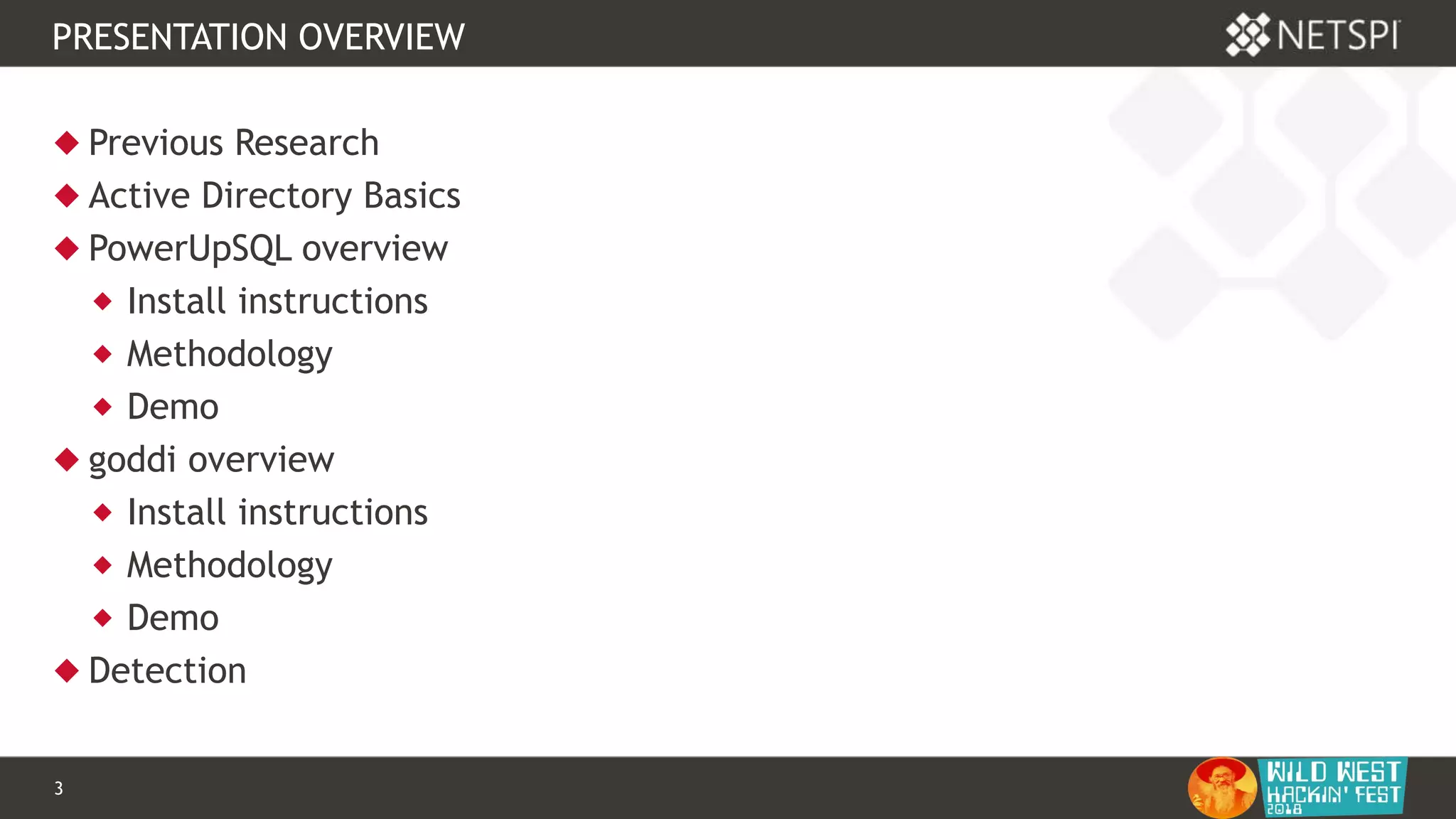 3 Confidential & Proprietary
PRESENTATION OVERVIEW
 Previous Research
 Active Directory Basics
 PowerUpSQL overview
 Install instructions
 Methodology
 Demo
 goddi overview
 Install instructions
 Methodology
 Demo
 Detection
 