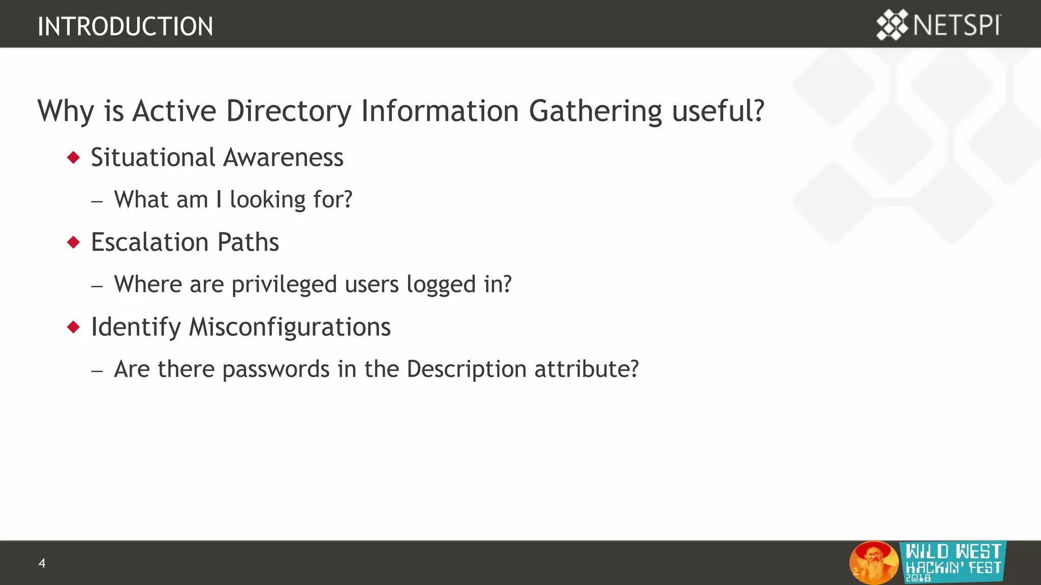 4 Confidential & Proprietary
INTRODUCTION
Why is Active Directory Information Gathering useful?
 Situational Awareness
 What am I looking for?
 Escalation Paths
 Where are privileged users logged in?
 Identify Misconfigurations
 Are there passwords in the Description attribute?
 