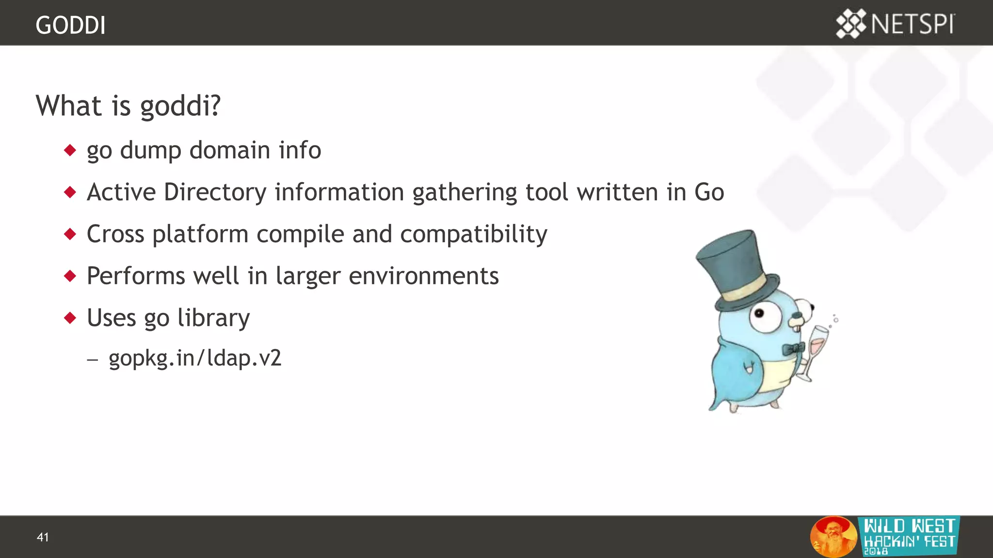 41 Confidential & Proprietary
GODDI
What is goddi?
 go dump domain info
 Active Directory information gathering tool written in Go
 Cross platform compile and compatibility
 Performs well in larger environments
 Uses go library
 gopkg.in/ldap.v2
 