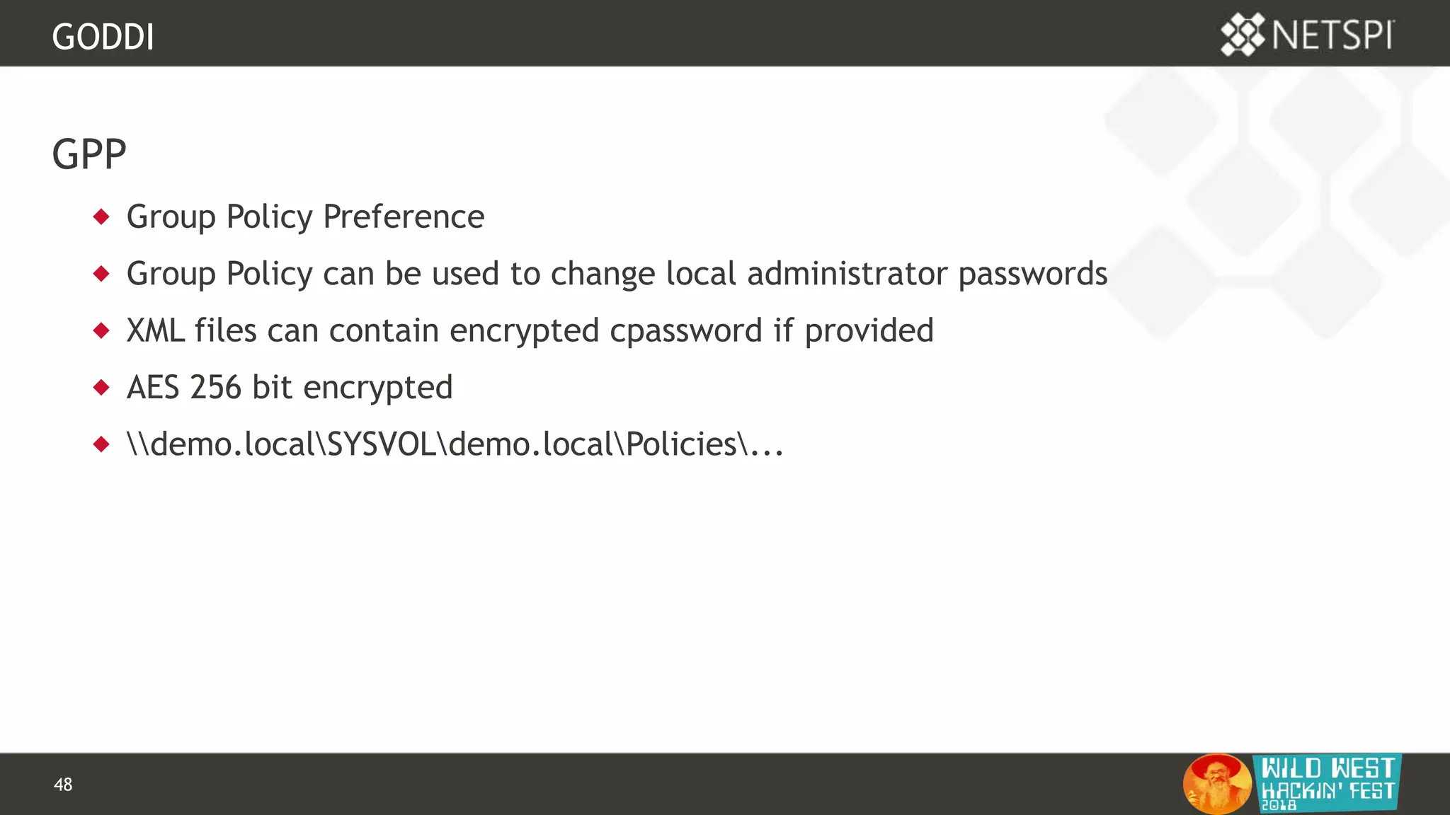 48 Confidential & Proprietary
GODDI
GPP
 Group Policy Preference
 Group Policy can be used to change local administrator passwords
 XML files can contain encrypted cpassword if provided
 AES 256 bit encrypted
 demo.localSYSVOLdemo.localPolicies...
 