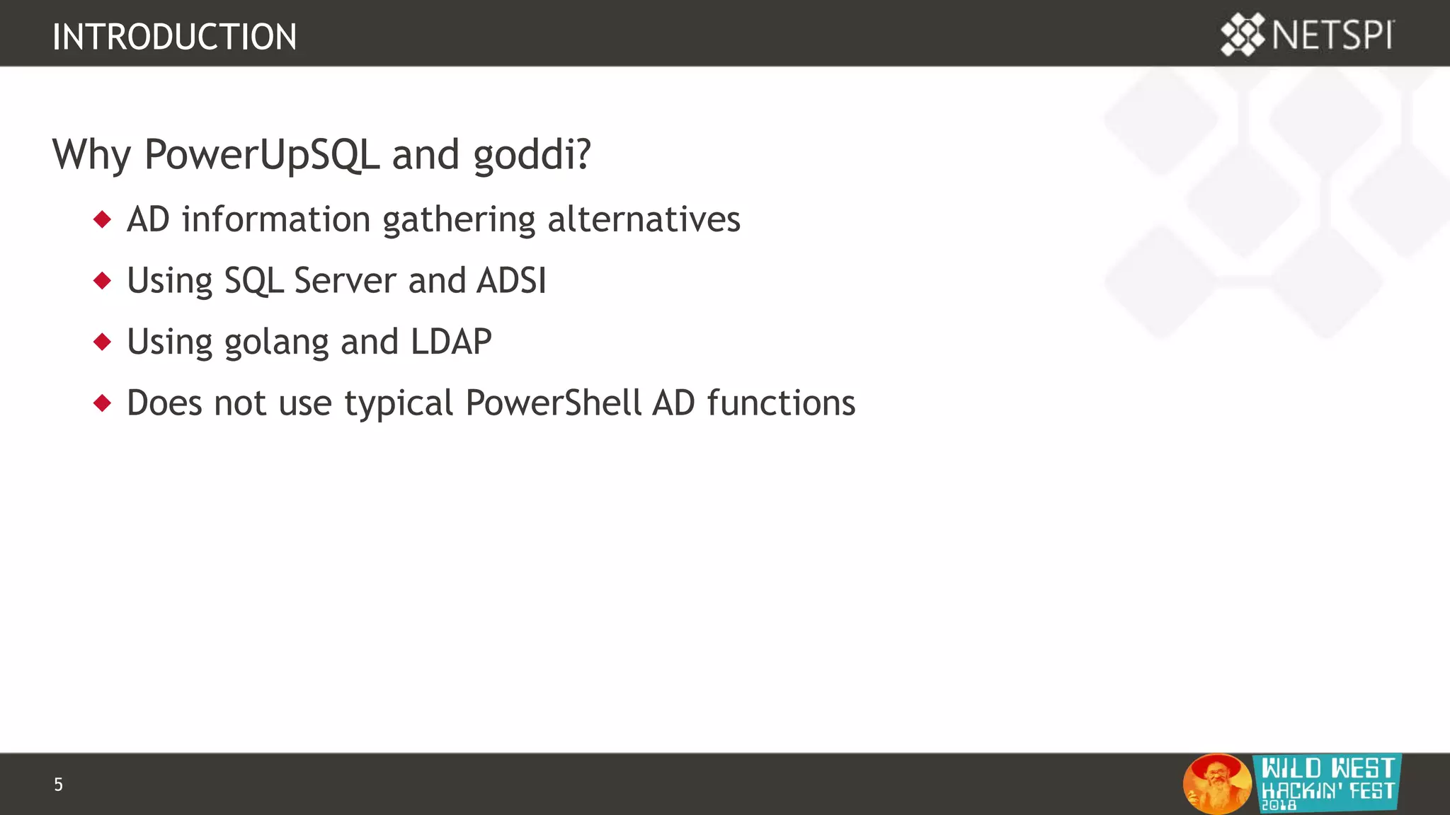 5 Confidential & Proprietary
INTRODUCTION
Why PowerUpSQL and goddi?
 AD information gathering alternatives
 Using SQL Server and ADSI
 Using golang and LDAP
 Does not use typical PowerShell AD functions
 