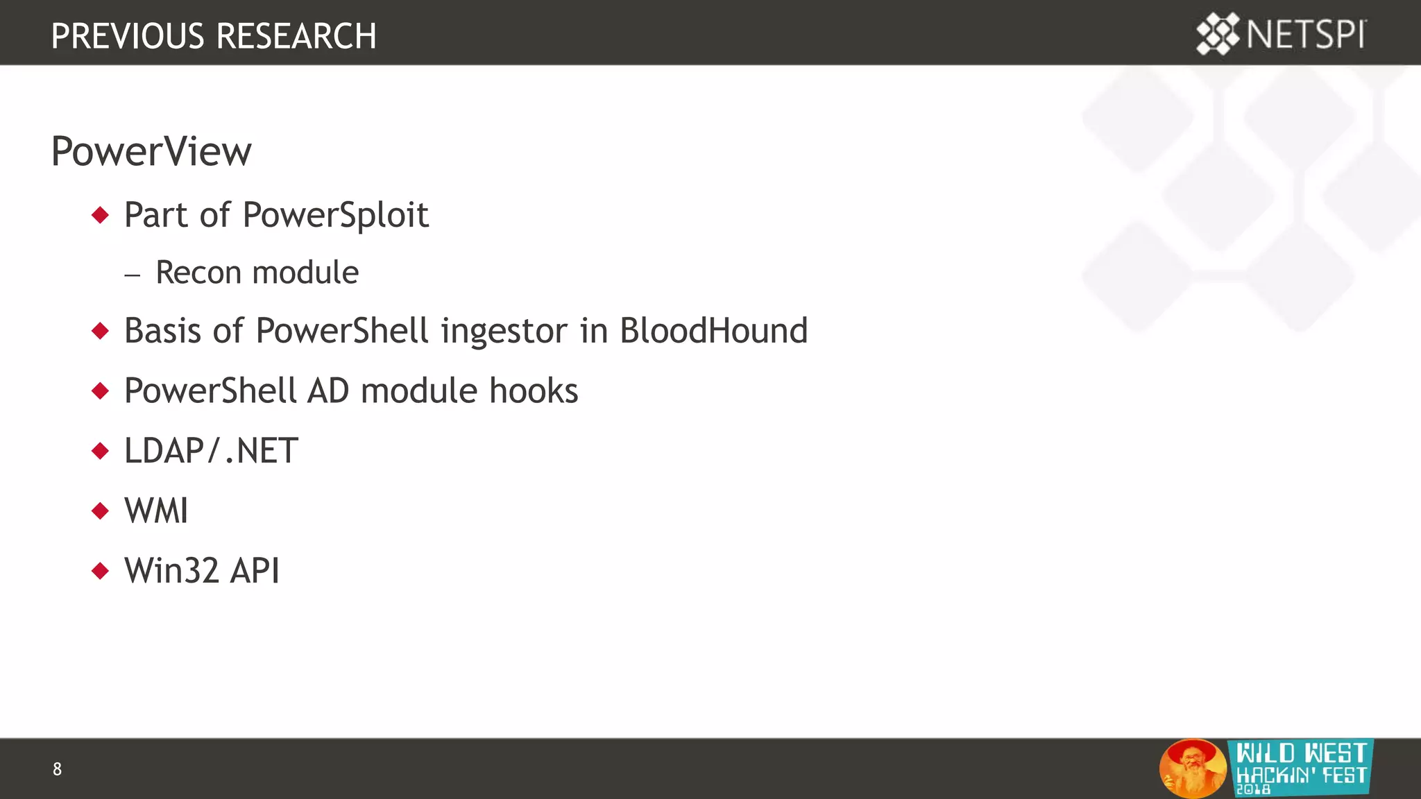8 Confidential & Proprietary
PREVIOUS RESEARCH
PowerView
 Part of PowerSploit
 Recon module
 Basis of PowerShell ingestor in BloodHound
 PowerShell AD module hooks
 LDAP/.NET
 WMI
 Win32 API
 