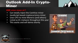 © Black Hills Information Security | @BHInfoSecurity
Outlook Add-In Crypto-
Miner
• Can totally inject the Coinhive miner
• JavaScript based cryptocurrency miner
• Uses CPU to mine Monero (and others)
• Listed as #1 malware throughout this year
• This works and will demo shortly
XMR when moon sir?
 