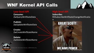 © Black Hills Information Security | @BHInfoSecurity
WNF Kernel API Calls
Low-level API
Consume:
ZwQueryWnfStateData
Publish:
ZwUpdateWnfStateData
Create:
ZwCreateWnfStateName
Delete:
ZwDeleteWnfStateName
High-level API
Subscribe:
RtlSubscribeWnfStateChangeNotificatio
n
 