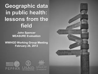 Geographic data
 in public health:
lessons from the
       field
      John Spencer
    MEASURE Evaluation

WWHGD Working Group Meeting
    February 26, 2013
 