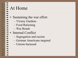 At Home Sustaining the war effort Victory Gardens Food Rationing War Bonds Internal Conflict Segregation and racism German Americans targeted Unions harassed  