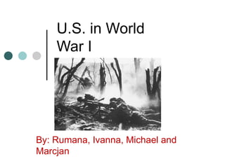 U.S. in World
    War I




By: Rumana, Ivanna, Michael and
Marcjan
 