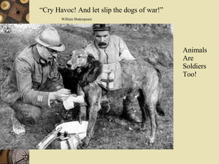 “ Cry Havoc! And let slip the dogs of war!” William Shakespeare Animals Are Soldiers Too! 