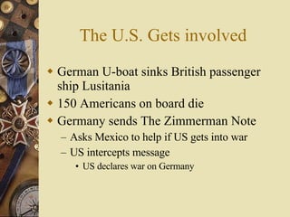 The U.S. Gets involved German U-boat sinks British passenger ship Lusitania 150 Americans on board die Germany sends The Zimmerman Note Asks Mexico to help if US gets into war US intercepts message US declares war on Germany 