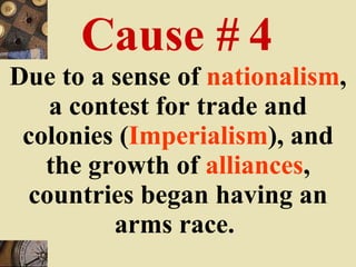 Cause # 4 Due to a sense of  nationalism , a contest for trade and colonies ( Imperialism ), and the growth of  alliances , countries began having an arms race.   