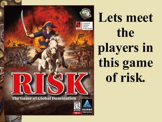 Lets meet the players in this game of risk. 