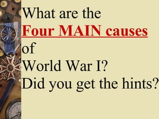 What are the  Four MAIN causes  of  World War I?  Did you get the hints? 