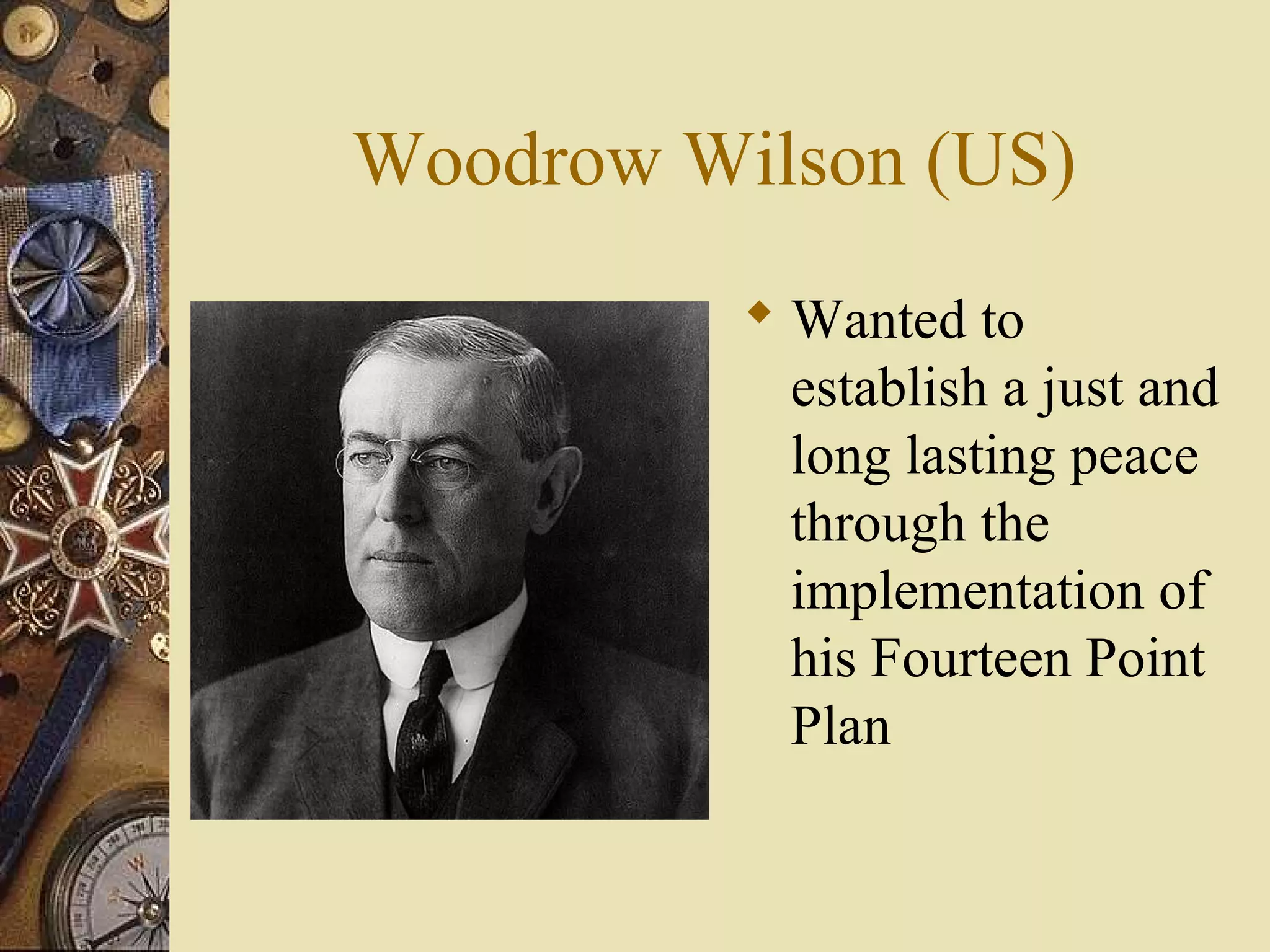 Woodrow Wilson (US)
           Wanted to
            establish a just and
            long lasting peace
            through the
            implementation of
            his Fourteen Point
            Plan
 