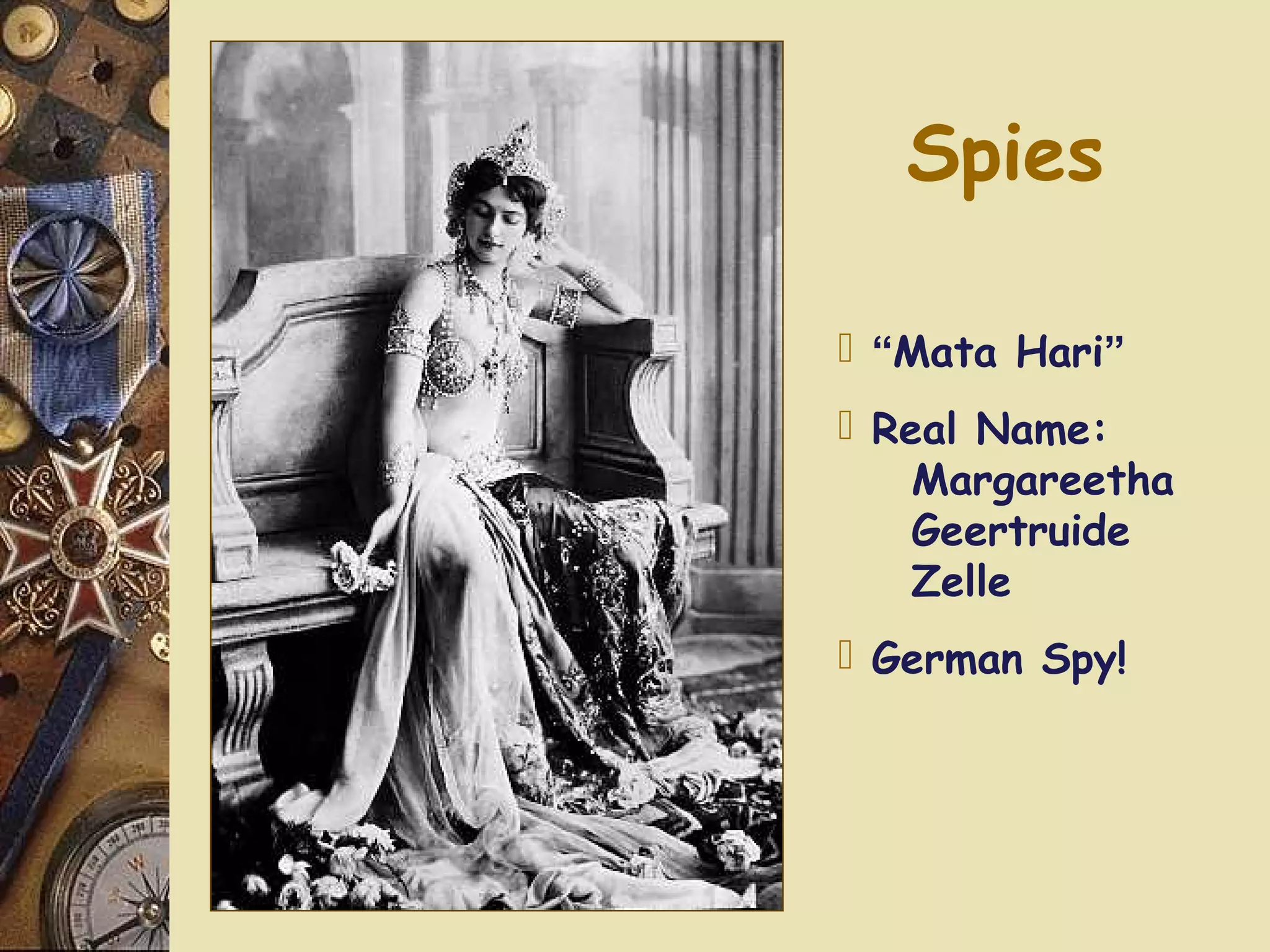 Spies

 “Mata Hari”
 Real Name:
    Margareetha
    Geertruide
    Zelle
 German Spy!
 